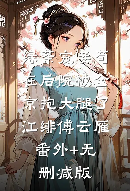 绿茶宠妾苟在后院被全京抱大腿了江绯傅云雁:番外+无删减版