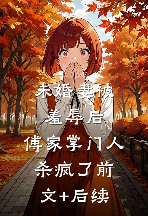 未婚妻被羞辱后，傅家掌门人杀疯了前文+后续
