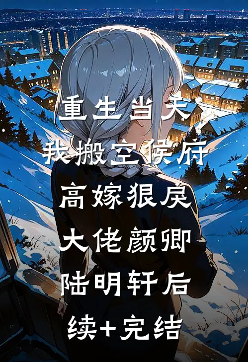 重生当天，我搬空侯府高嫁狠戾大佬颜卿陆明轩后续+完结