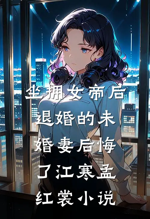 坐拥女帝后，退婚的未婚妻后悔了江寒孟红裳小说