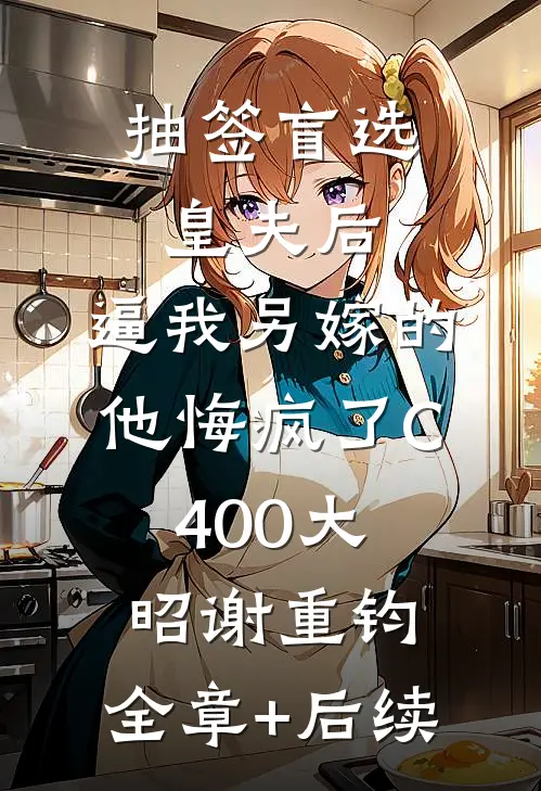 抽签盲选皇夫后，逼我另嫁的他悔疯了C400大昭谢重钧:全章+后续