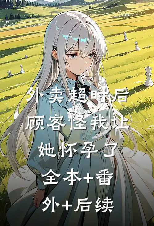外卖超时后，顾客怪我让她怀孕了:全本+番外+后续