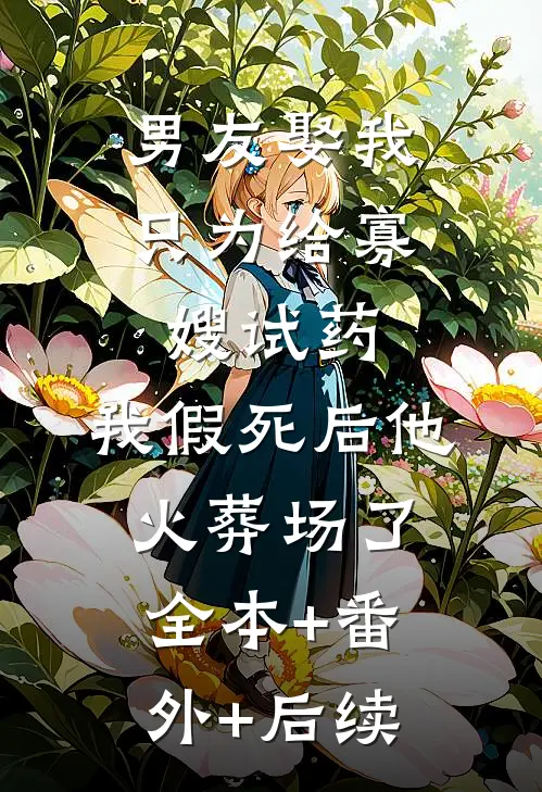 男友娶我只为给寡嫂试药，我假死后他火葬场了全本+番外+后续