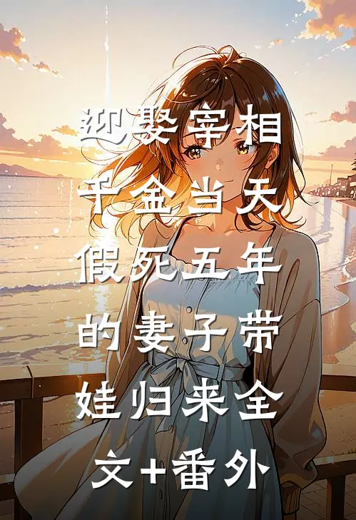 迎娶宰相千金当天 ，假死五年的妻子带娃归来全文+番外