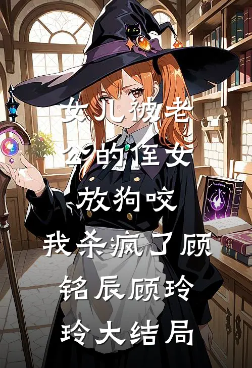 女儿被老公的侄女放狗咬，我杀疯了顾铭辰顾玲玲大结局