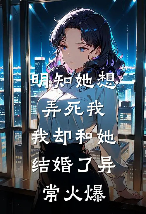 明知她想弄死我，我却和她结婚了异常火爆