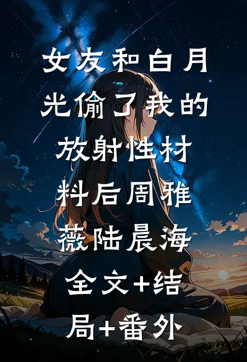 女友和白月光偷了我的放射性材料后周雅薇陆晨海全文+结局+番外