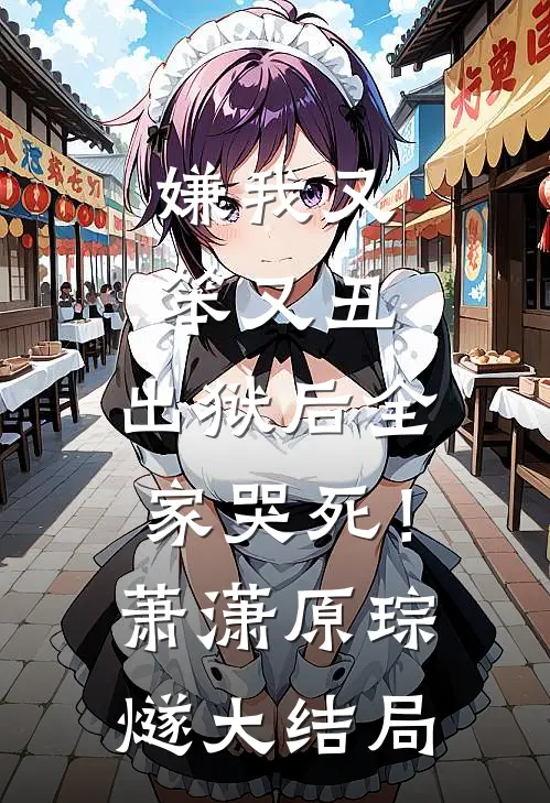 嫌我又笨又丑，出狱后全家哭死！萧潇原琮燧大结局