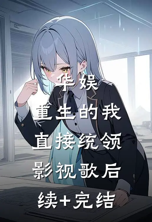 华娱：重生的我直接统领影视歌后续+完结