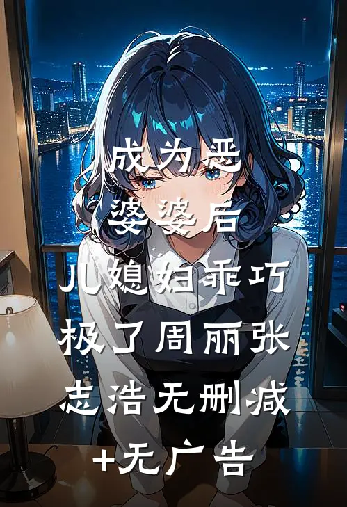 成为恶婆婆后，儿媳妇乖巧极了周丽张志浩无删减+无广告