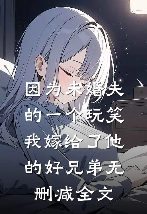 因为未婚夫的一个玩笑，我嫁给了他的好兄弟无删减全文