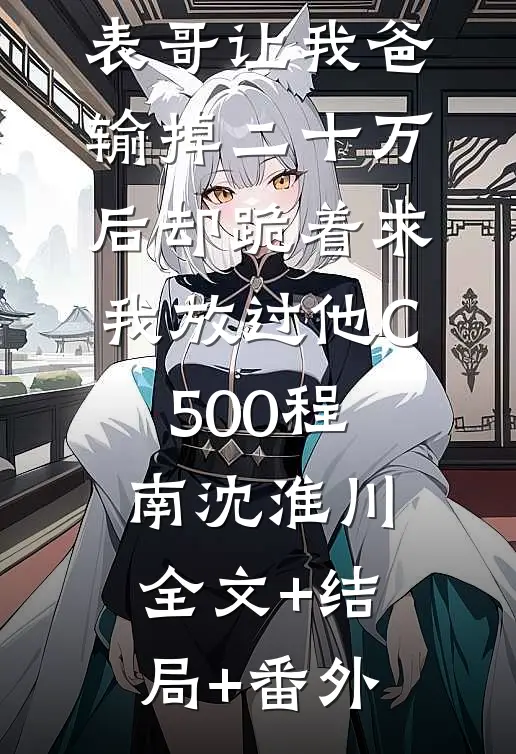 元宵节，表哥让我爸输掉二十万后却跪着求我放过他C500程南沈淮川:全文+结局+番外