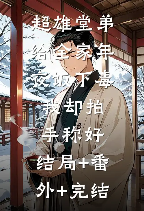 超雄堂弟给全家年夜饭下毒，我却拍手称好:结局+番外+完结