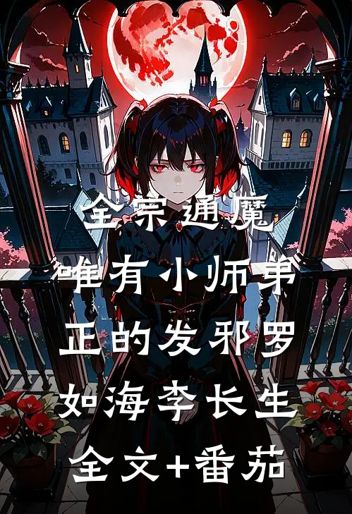 全宗通魔，唯有小师弟正的发邪罗如海李长生全文+番茄