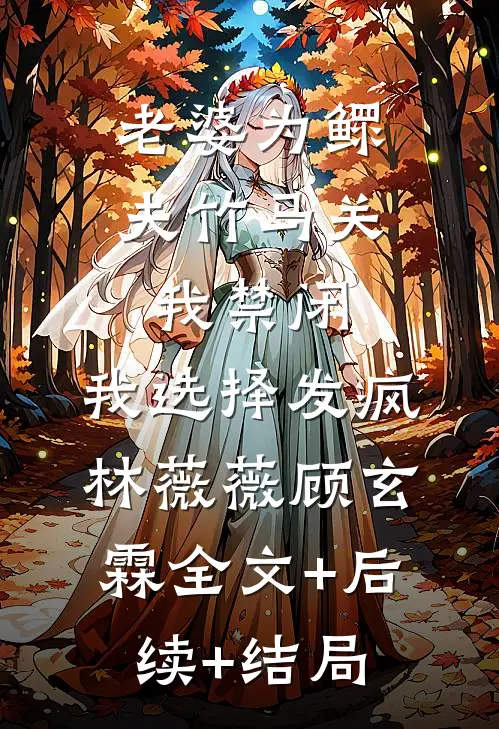 老婆为鳏夫竹马关我禁闭，我选择发疯林薇薇顾玄霖全文+后续+结局