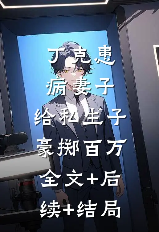 丁克患病妻子，给私生子豪掷百万全文+后续+结局