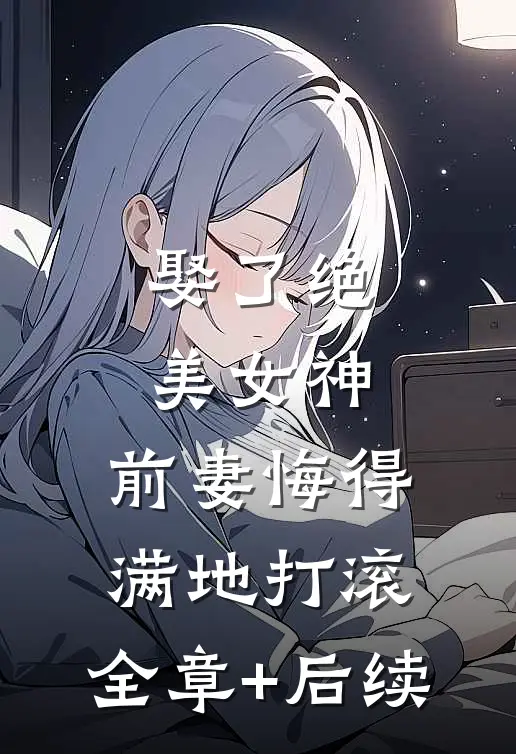 娶了绝美女神，前妻悔得满地打滚:全章+后续