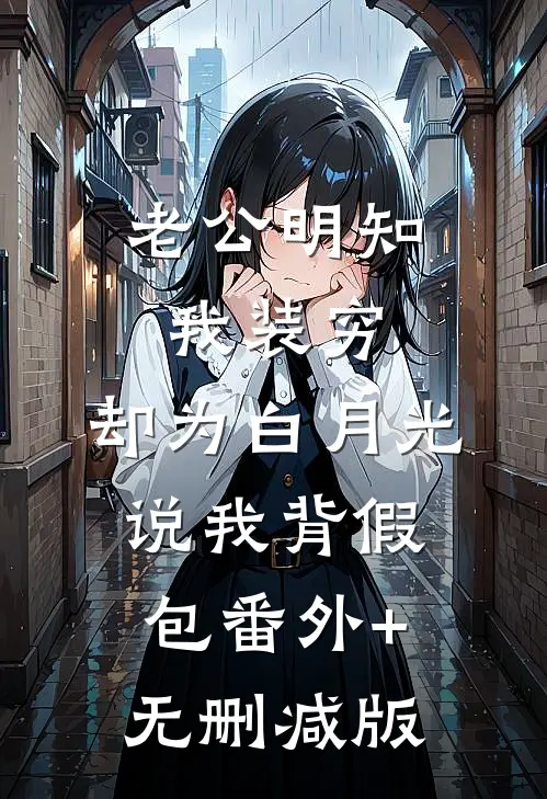 老公明知我装穷，却为白月光说我背假包番外+无删减版