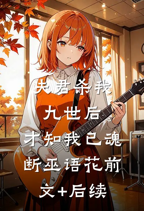 夫君杀我九世后，才知我已魂断巫语花前文+后续