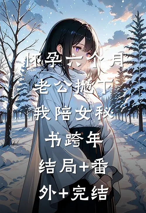 怀孕六个月，老公抛下我陪女秘书跨年:结局+番外+完结