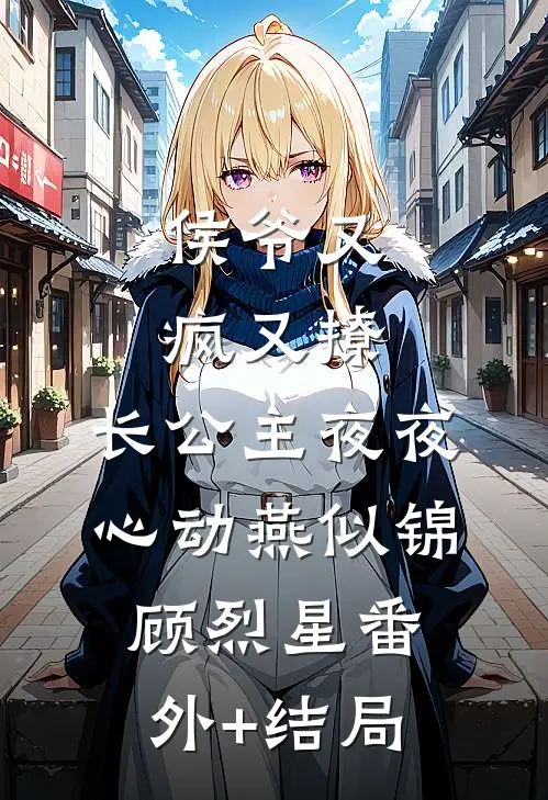 侯爷又疯又撩，长公主夜夜心动燕似锦顾烈星(番外)+(结局)