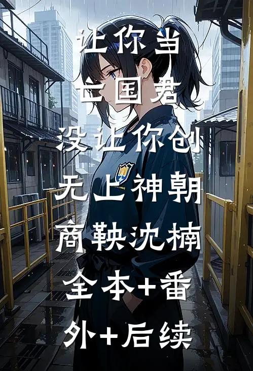 让你当亡国君，没让你创无上神朝商鞅沈楠:全本+番外+后续