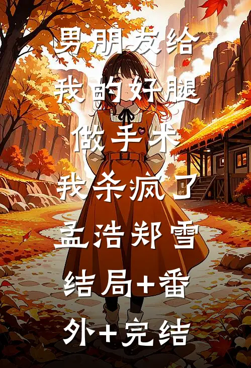 男朋友给我的好腿做手术，我杀疯了孟浩郑雪结局+番外+完结