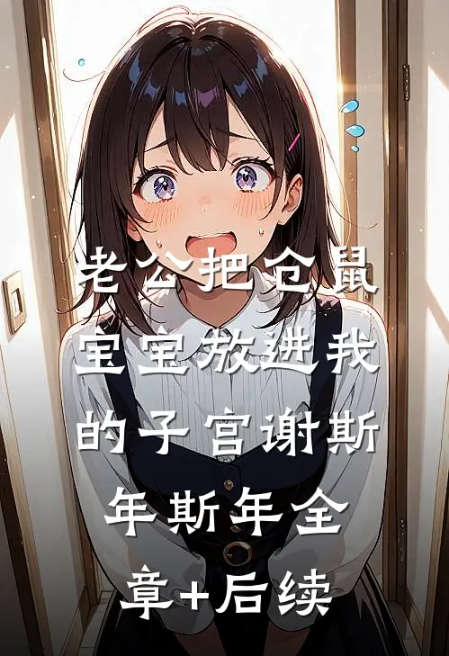 老公把仓鼠宝宝放进我的子宫谢斯年斯年全章+后续