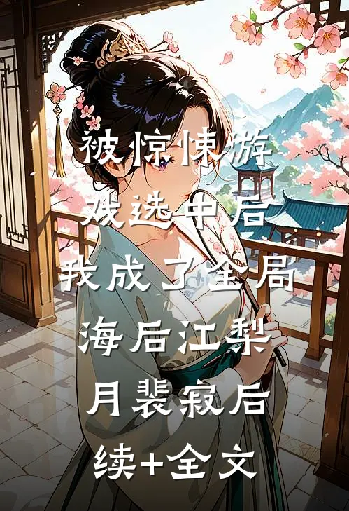 被惊悚游戏选中后，我成了全局海后江梨月裴寂后续+全文