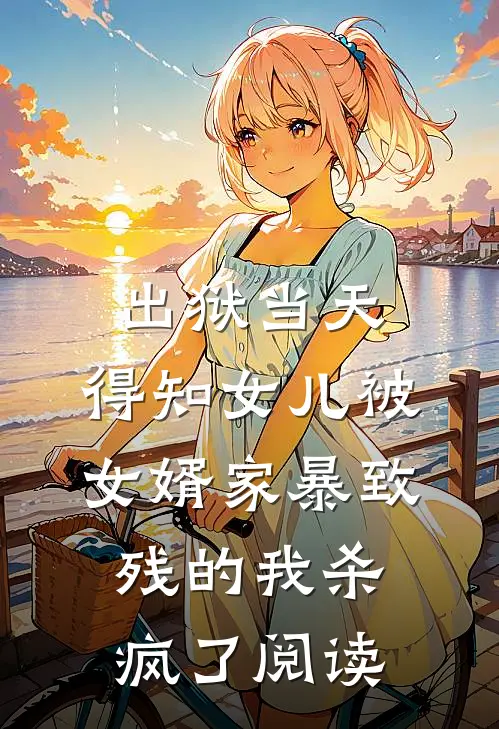 出狱当天，得知女儿被女婿家暴致残的我杀疯了阅读