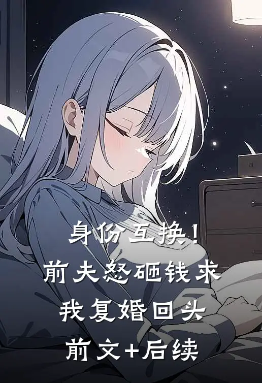 身份互换！前夫怒砸钱求我复婚回头前文+后续