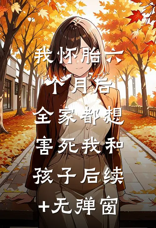 我怀胎六个月后，全家都想害死我和孩子后续+无弹窗