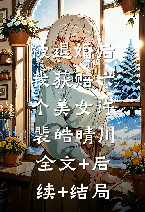 被退婚后我获赔六个美女许裴皓晴川:全文+后续+结局