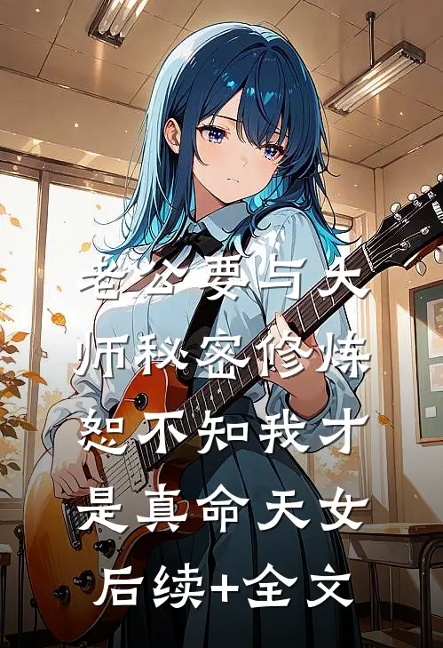老公要与大师秘密修炼，恕不知我才是真命天女后续+全文