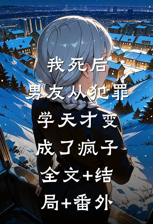 我死后，男友从犯罪学天才变成了疯子:全文+结局+番外