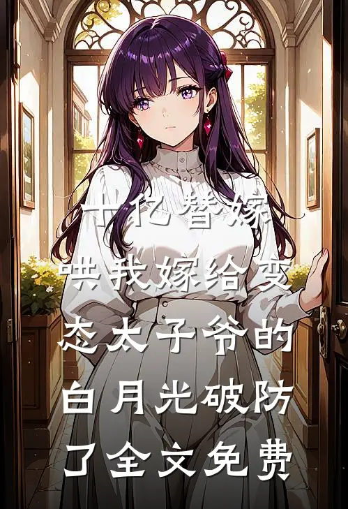 十亿替嫁，哄我嫁给变态太子爷的白月光破防了全文免费