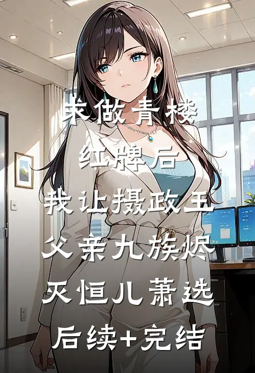 求做青楼红牌后，我让摄政王父亲九族烬灭恒儿萧选后续+完结