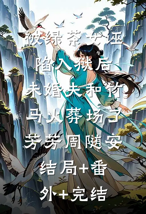 被绿茶女诬陷入狱后，未婚夫和竹马火葬场了芳芳周随安:结局+番外+完结