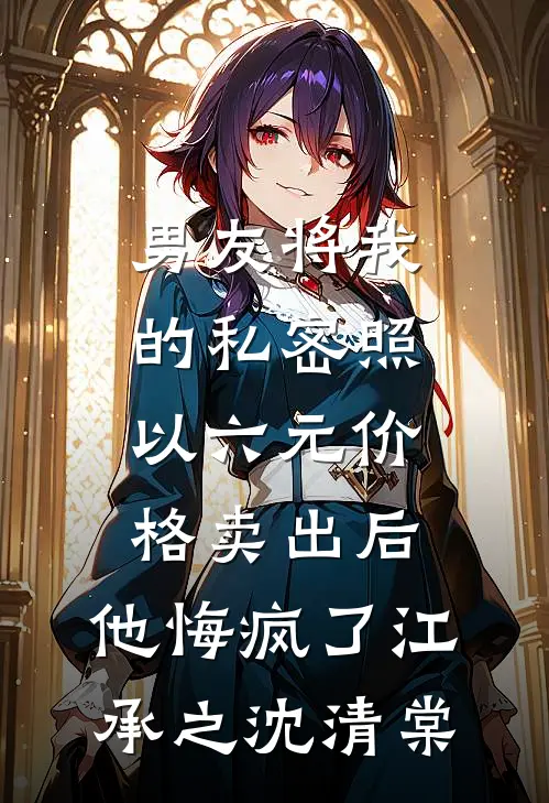 男友将我的私密照以六元价格卖出后，他悔疯了江承之沈清棠