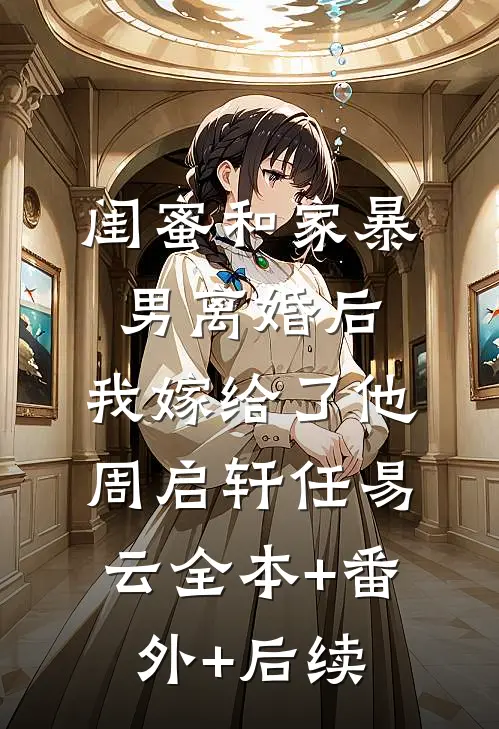 闺蜜和家暴男离婚后，我嫁给了他周启轩任易云全本+番外+后续