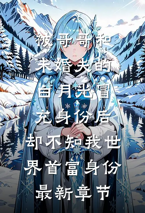 被哥哥和未婚夫的白月光冒充身份后，却不知我世界首富身份最新章节