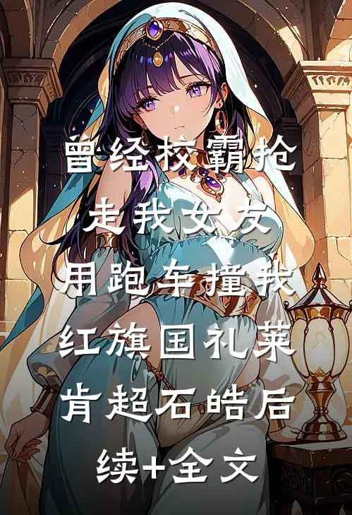 曾经校霸抢走我女友，用跑车撞我红旗国礼莱肯超石皓后续+全文