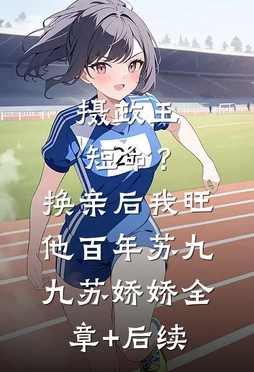 摄政王短命？换亲后，我旺他百年苏九九苏娇娇:全章+后续
