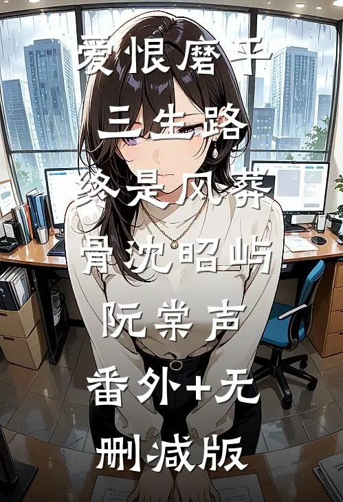爱恨磨平三生路，终是风葬骨沈昭屿阮棠声:番外+无删减版
