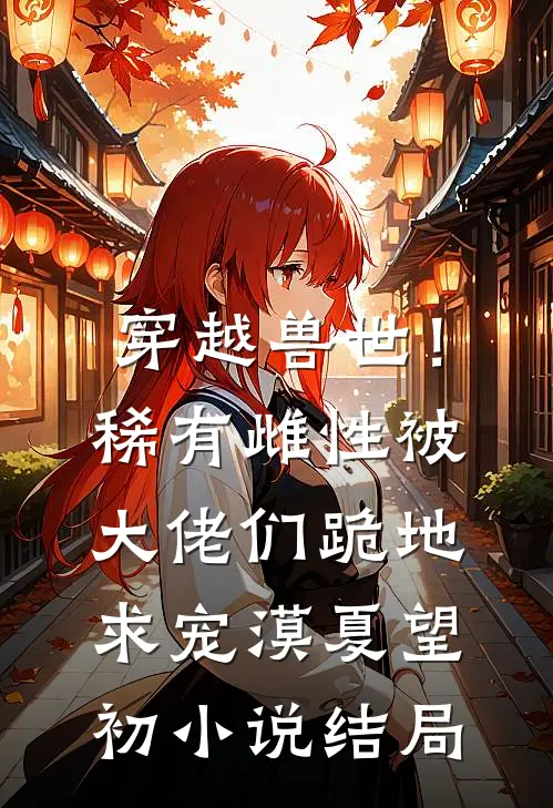 穿越兽世！稀有雌性被大佬们跪地求宠漠夏望初小说结局