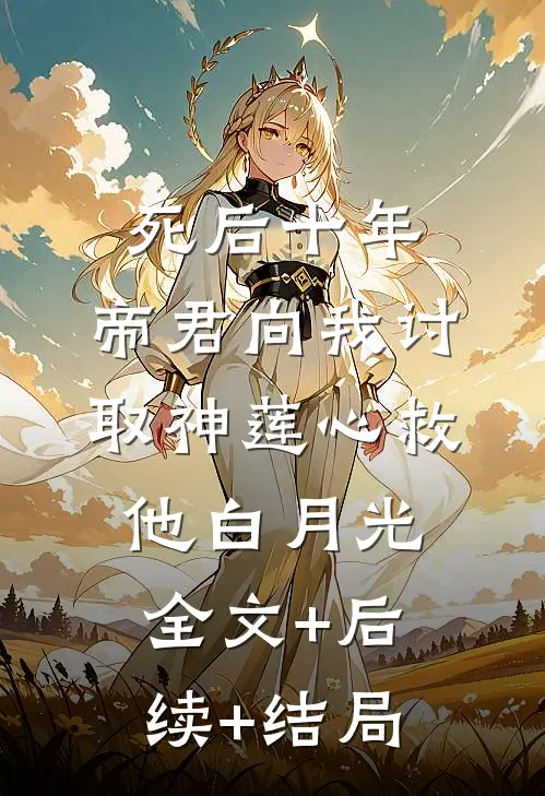 死后十年，帝君向我讨取神莲心救他白月光:全文+后续+结局