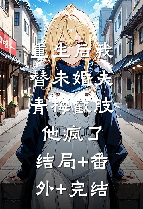 重生后我替未婚夫青梅截肢，他疯了:结局+番外+完结