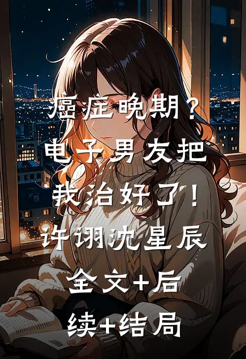 癌症晚期？电子男友把我治好了！许诩沈星辰全文+后续+结局