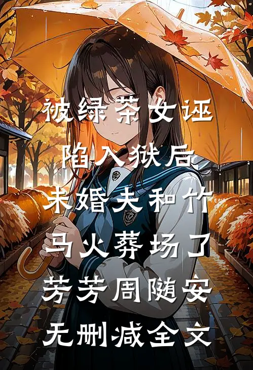 被绿茶女诬陷入狱后，未婚夫和竹马火葬场了芳芳周随安无删减全文
