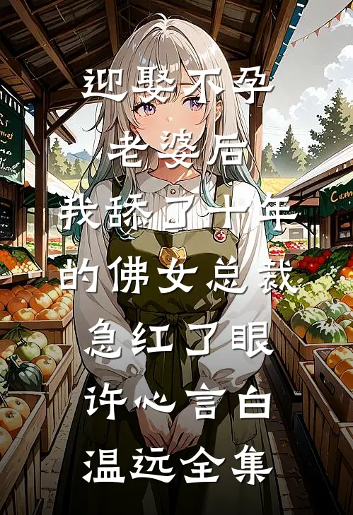 迎娶不孕老婆后，我舔了十年的佛女总裁急红了眼许心言白温远全集
